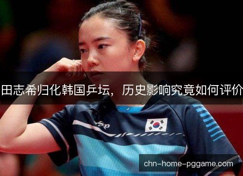 田志希归化韩国乒坛，历史影响究竟如何评价