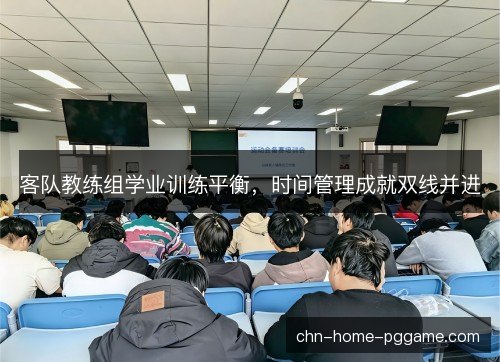 客队教练组学业训练平衡，时间管理成就双线并进
