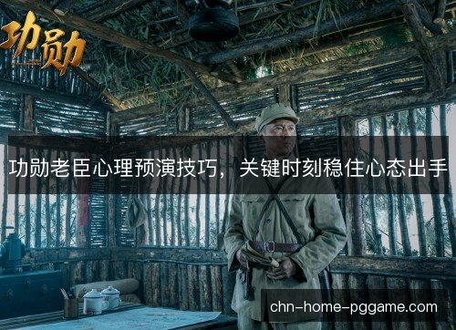 功勋老臣心理预演技巧,关键时刻稳住心态出手 功勋老臣心理预演技巧,关键时刻稳住心态出手