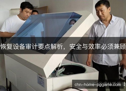 恢复设备审计要点解析,安全与效率必须兼顾 恢复设备审计要点解析,安全与效率必须兼顾