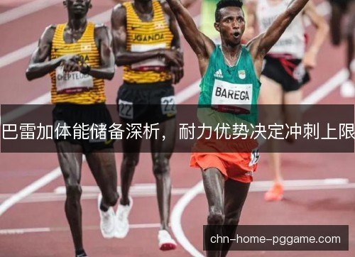 巴雷加体能储备深析，耐力优势决定冲刺上限