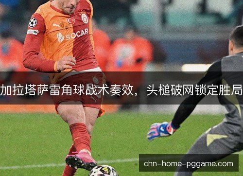 加拉塔萨雷角球战术奏效，头槌破网锁定胜局