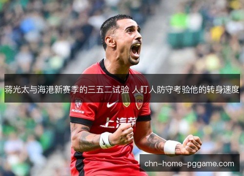 蒋光太与海港新赛季的三五二试验 人盯人防守考验他的转身速度