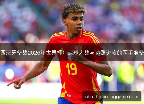 西班牙备战2026年世界杯：点球大战与边路进攻的两手准备